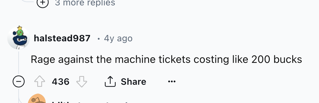 number - 3 more replies halstead987 4y ago Rage against the machine tickets costing 200 bucks 436
